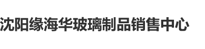 大鸡巴用力操我在线播放沈阳缘海华玻璃制品销售中心